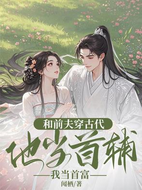 和前夫穿古代，他当首辅我当首富和前夫穿古代，他当首辅我当首富